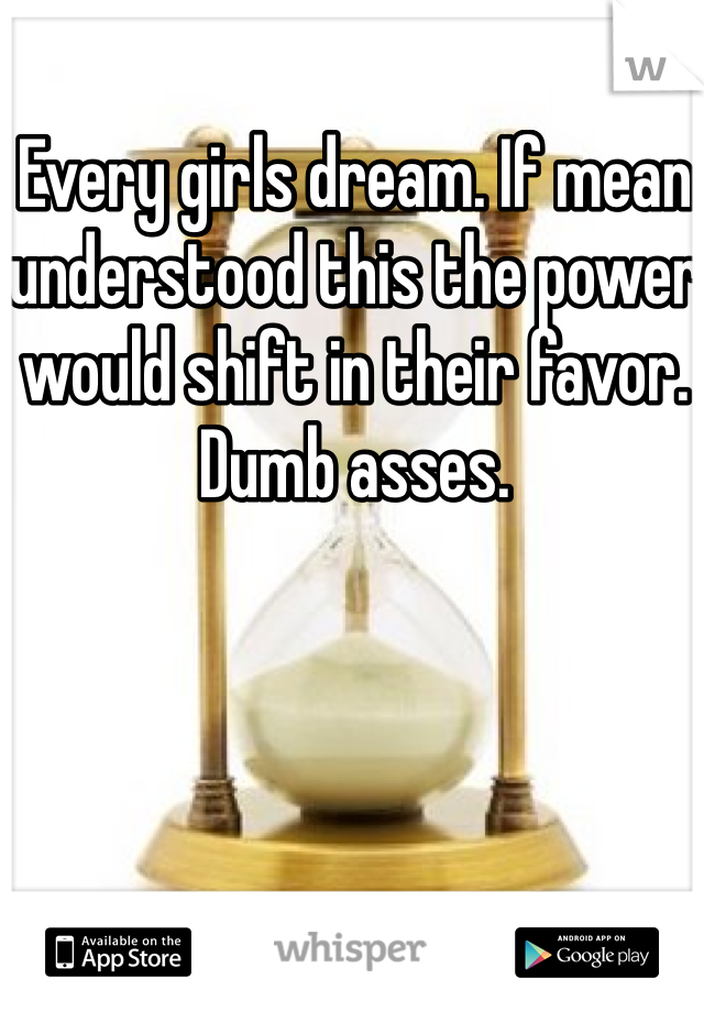 Every girls dream. If mean understood this the power would shift in their favor. Dumb asses. 