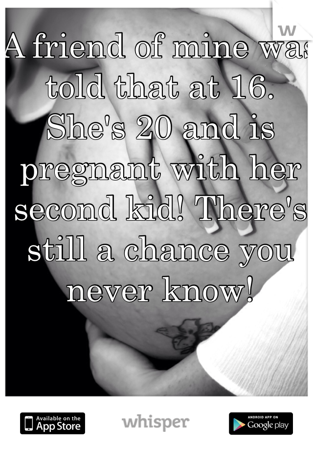 A friend of mine was told that at 16. She's 20 and is pregnant with her second kid! There's still a chance you never know!