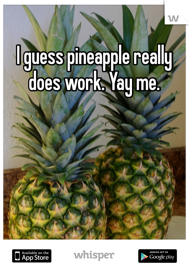 I guess pineapple really does work. Yay me. 