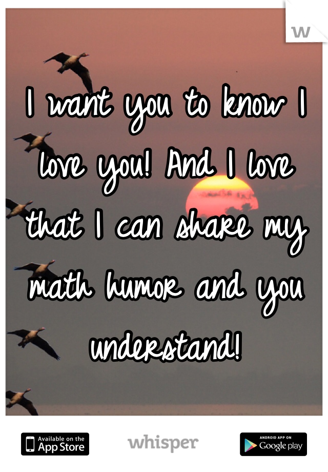 I want you to know I love you! And I love that I can share my math humor and you understand! 