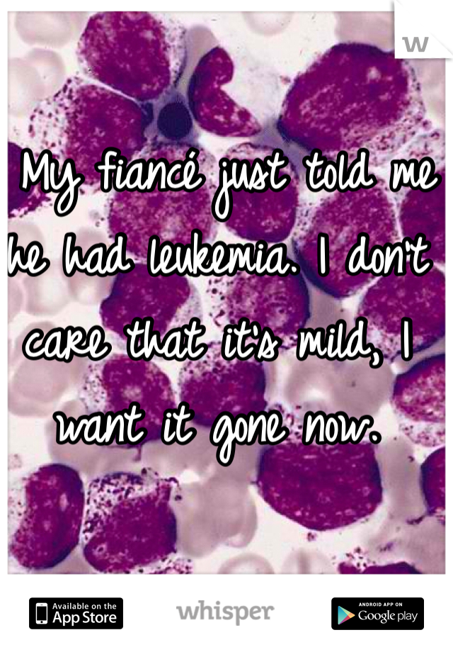  My fiancé just told me he had leukemia. I don't care that it's mild, I want it gone now. 