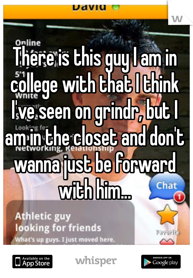 There is this guy I am in college with that I think I've seen on grindr, but I am in the closet and don't wanna just be forward with him...