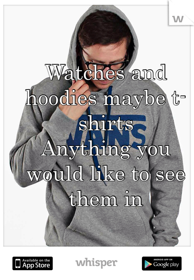 Watches and hoodies maybe t-shirts
Anything you would like to see them in