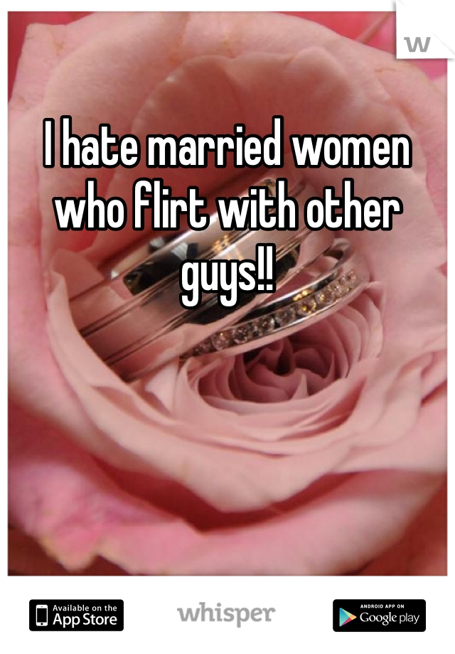 I hate married women who flirt with other guys!!
