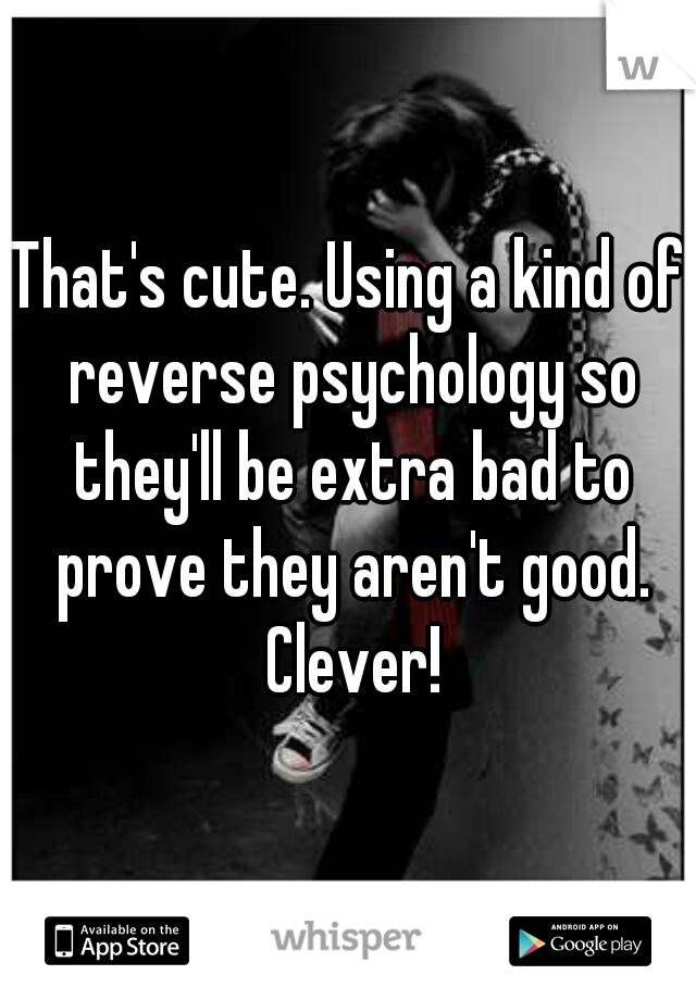 That's cute. Using a kind of reverse psychology so they'll be extra bad to prove they aren't good. Clever!