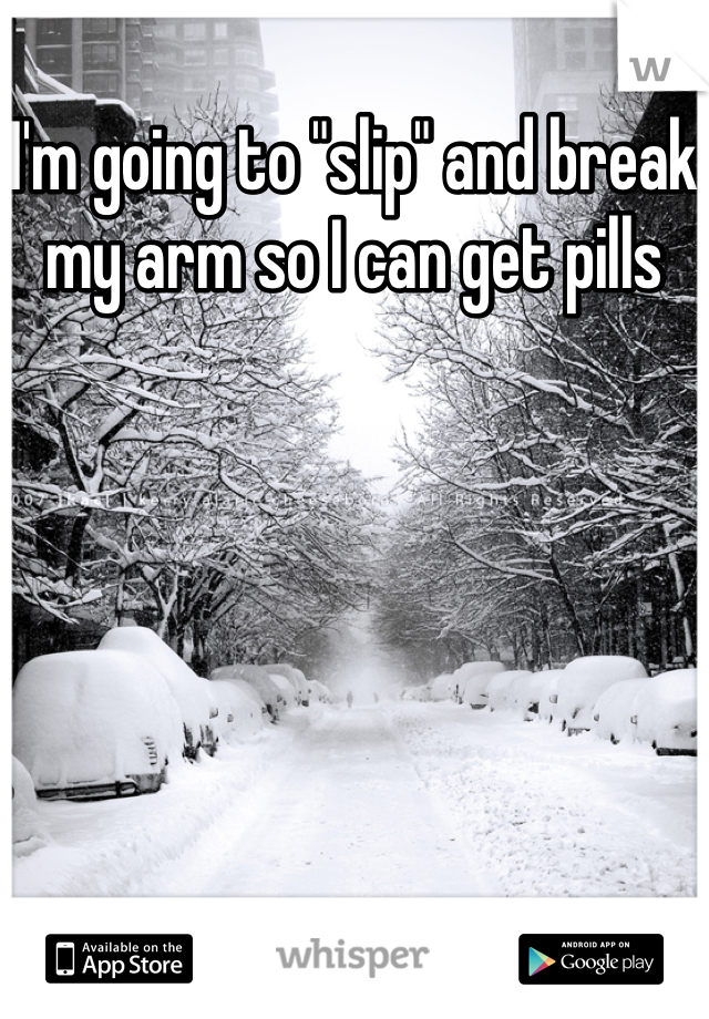 I'm going to "slip" and break my arm so I can get pills
