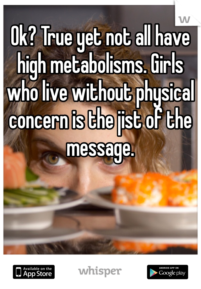 Ok? True yet not all have high metabolisms. Girls who live without physical concern is the jist of the message. 