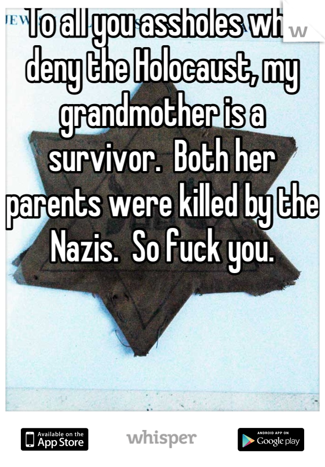 To all you assholes who deny the Holocaust, my grandmother is a survivor.  Both her parents were killed by the Nazis.  So fuck you.