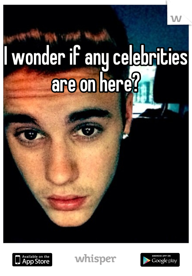 I wonder if any celebrities are on here?