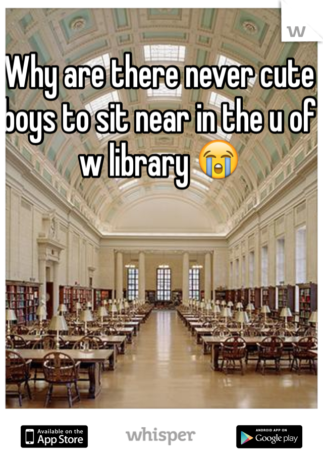 Why are there never cute boys to sit near in the u of w library 😭