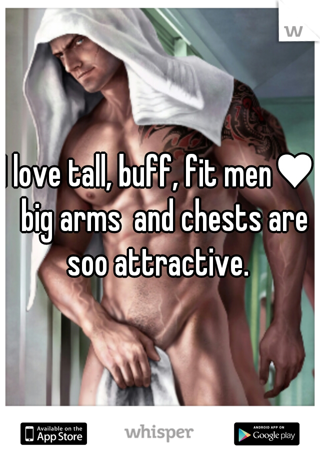 I love tall, buff, fit men♥  big arms  and chests are soo attractive.  