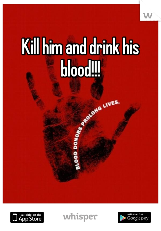 Kill him and drink his blood!!!