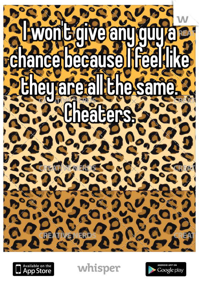 I won't give any guy a chance because I feel like they are all the same. Cheaters. 