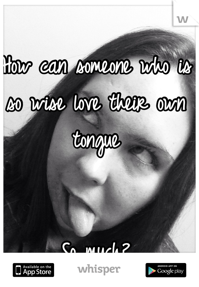 How can someone who is so wise love their own tongue 


So much?