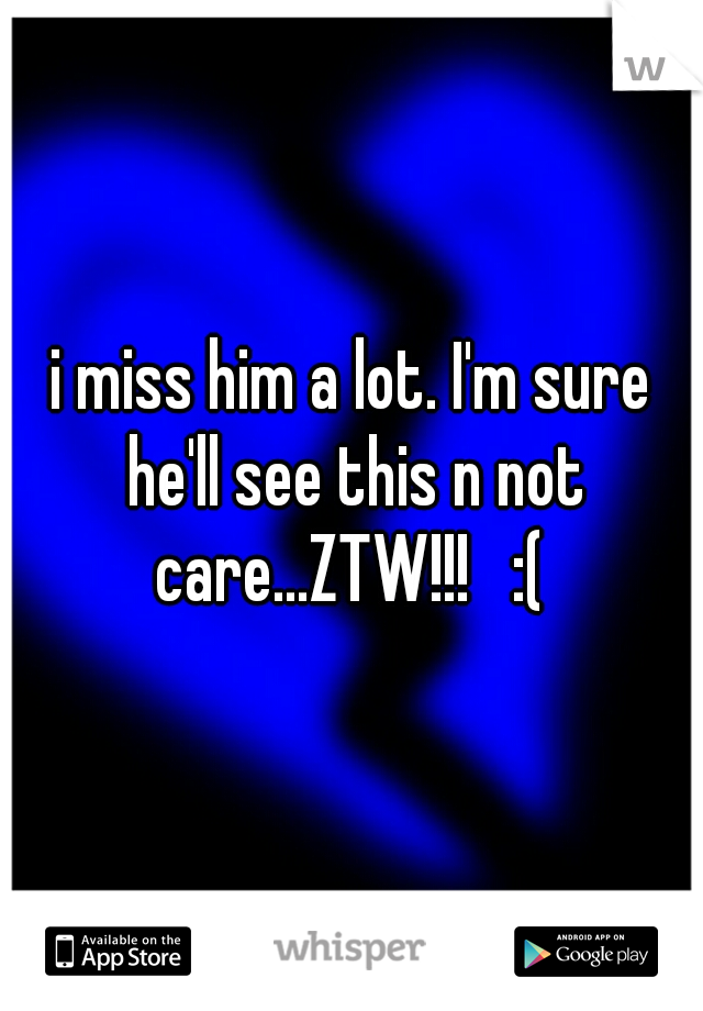 i miss him a lot. I'm sure he'll see this n not care...ZTW!!!   :( 