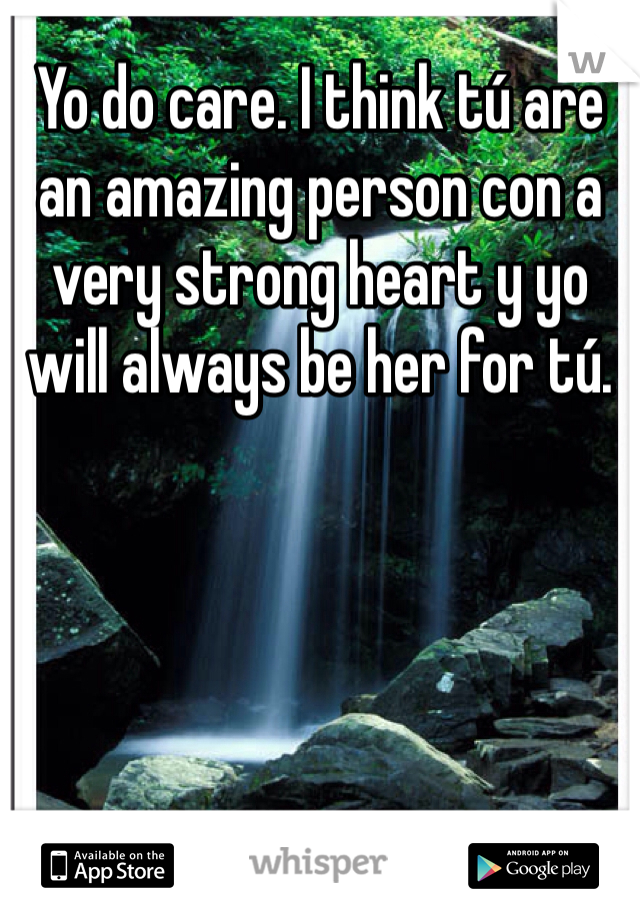 Yo do care. I think tú are an amazing person con a very strong heart y yo will always be her for tú. 