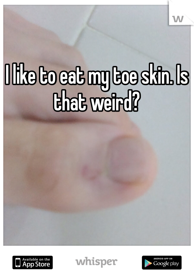 I like to eat my toe skin. Is that weird?
