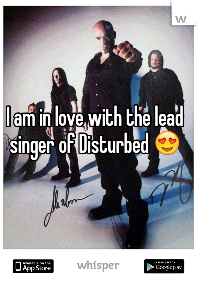 I am in love with the lead singer of Disturbed 😍
