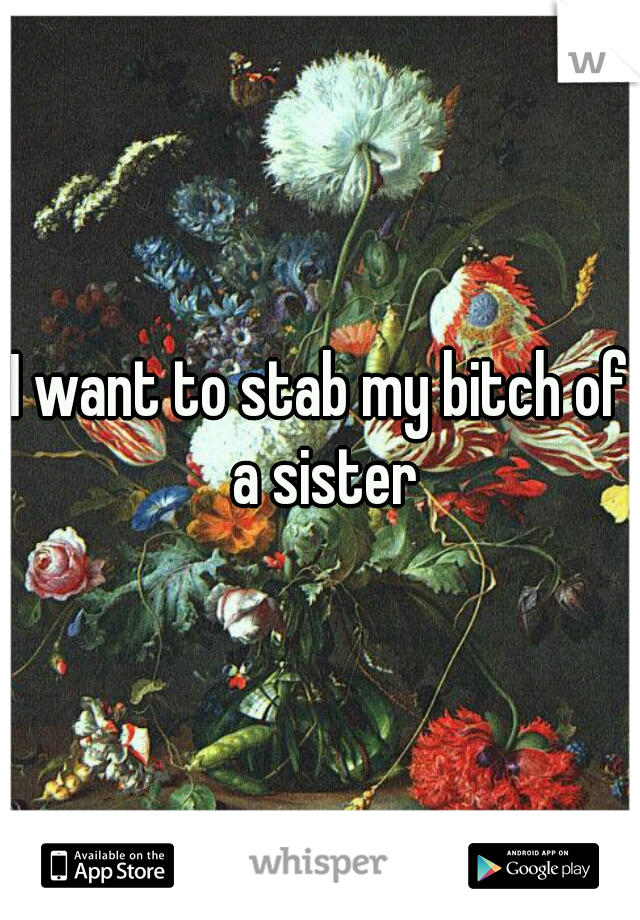 I want to stab my bitch of a sister