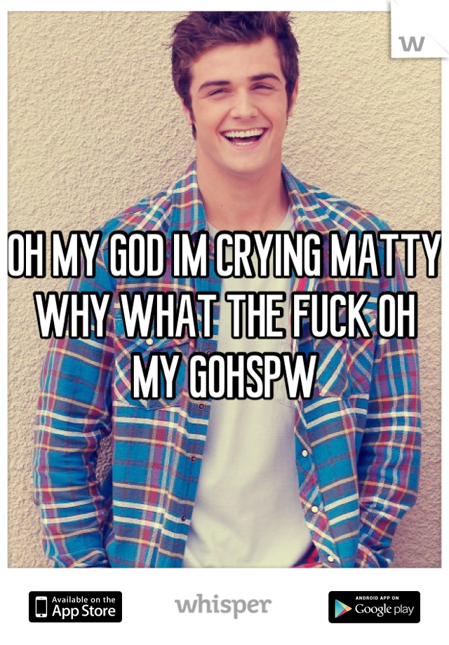 OH MY GOD IM CRYING MATTY WHY WHAT THE FUCK OH MY GOHSPW