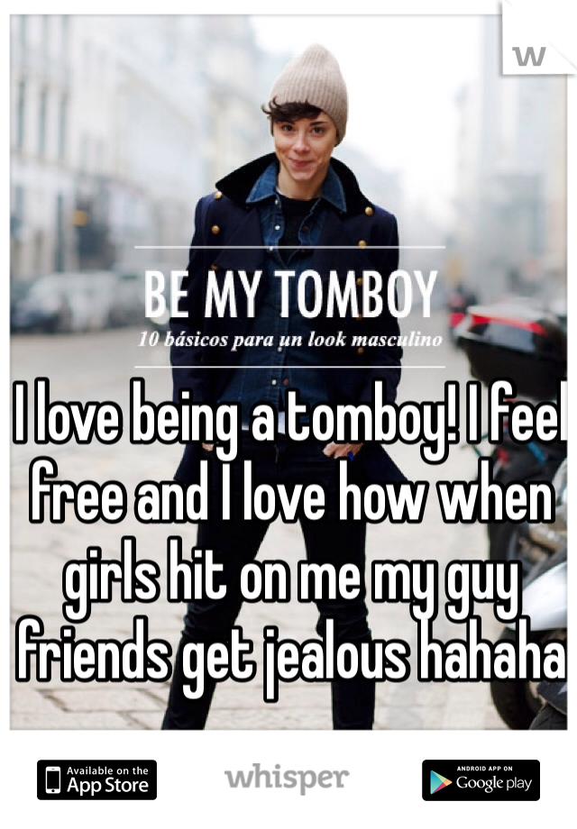I love being a tomboy! I feel free and I love how when girls hit on me my guy friends get jealous hahaha
