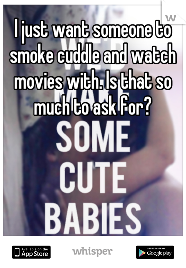 I just want someone to smoke cuddle and watch movies with. Is that so much to ask for?