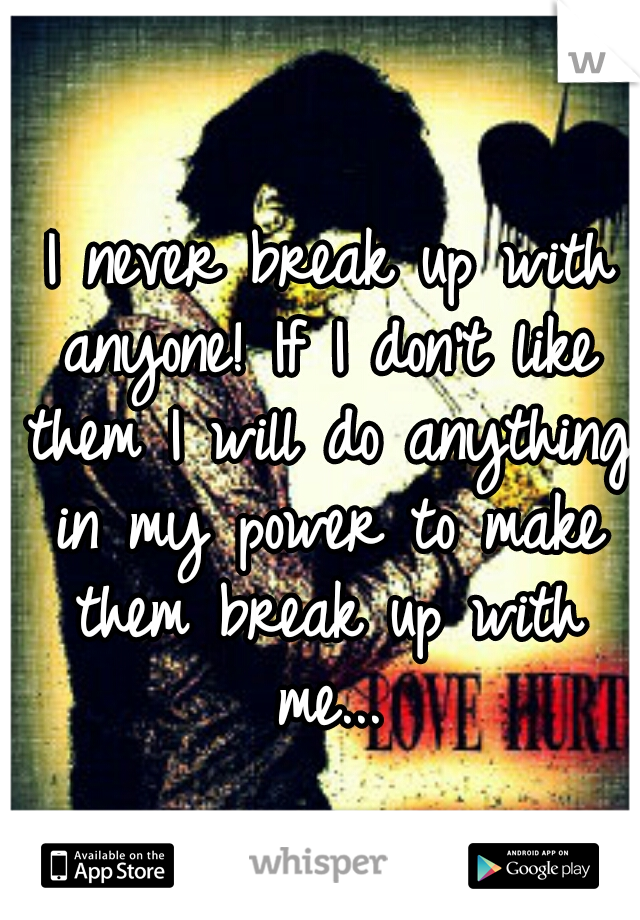  I never break up with anyone! If I don't like them I will do anything in my power to make them break up with me...