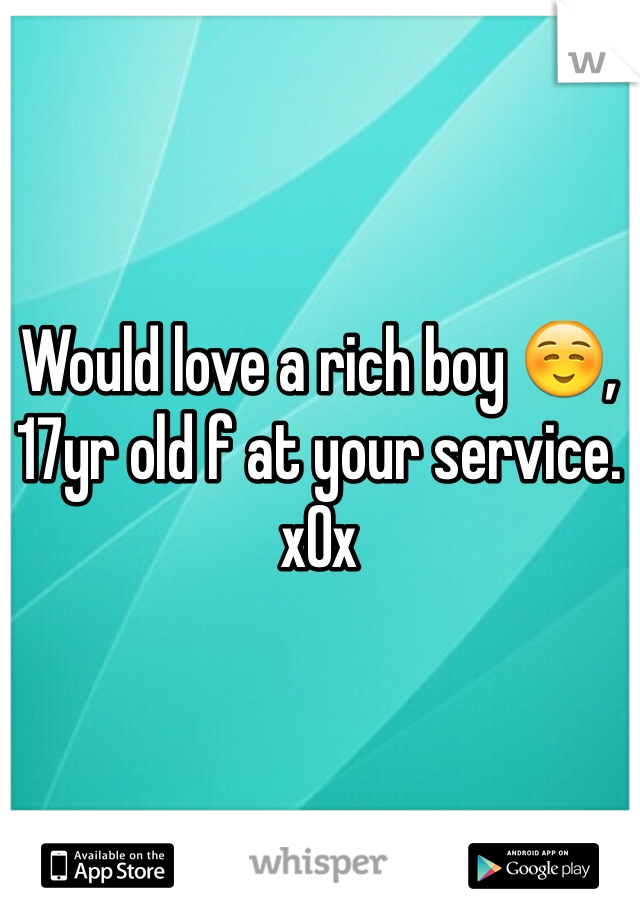 Would love a rich boy ☺️, 17yr old f at your service. xOx
