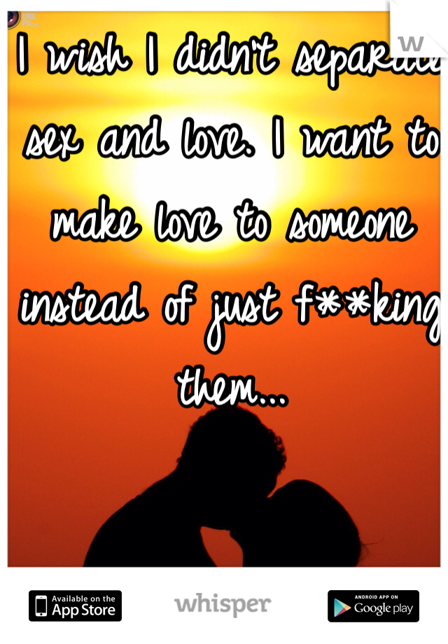 I wish I didn't separate sex and love. I want to make love to someone instead of just f**king them... 