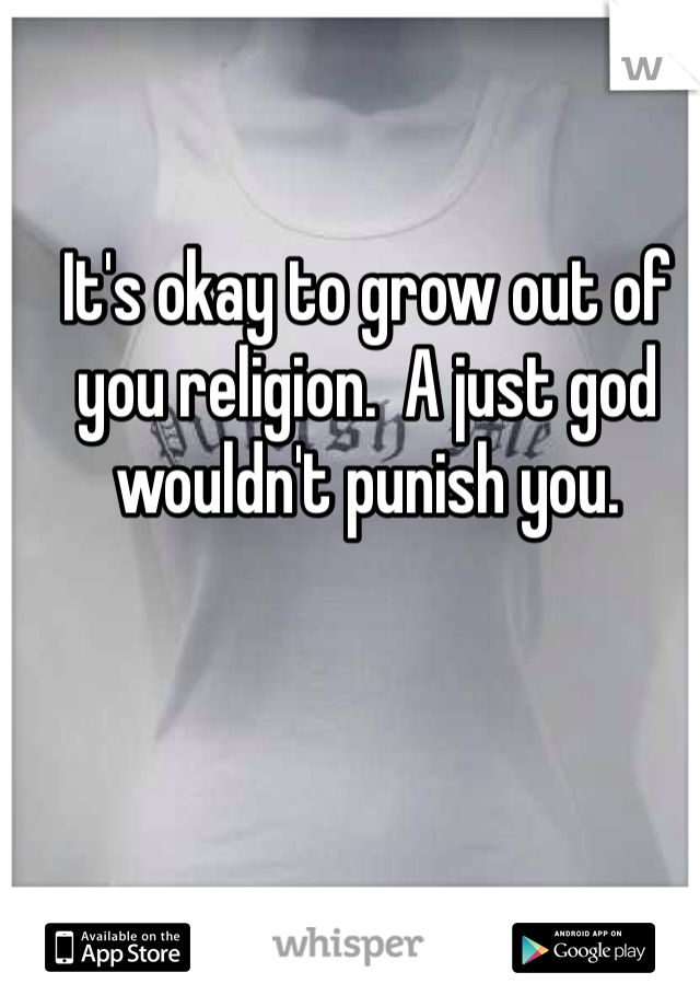 It's okay to grow out of you religion.  A just god wouldn't punish you.  
