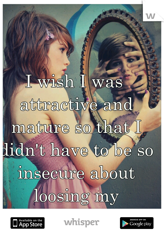 I wish I was attractive and mature so that I didn't have to be so insecure about loosing my boyfriend. 