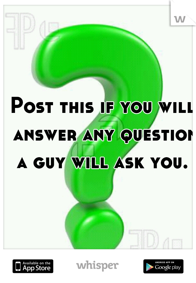 Post this if you will answer any question a guy will ask you. 