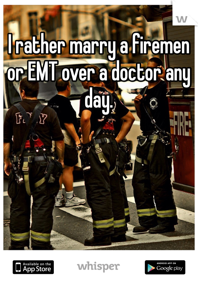 I rather marry a firemen or EMT over a doctor any day. 