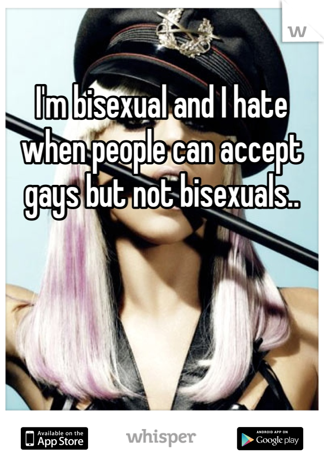 I'm bisexual and I hate when people can accept gays but not bisexuals..