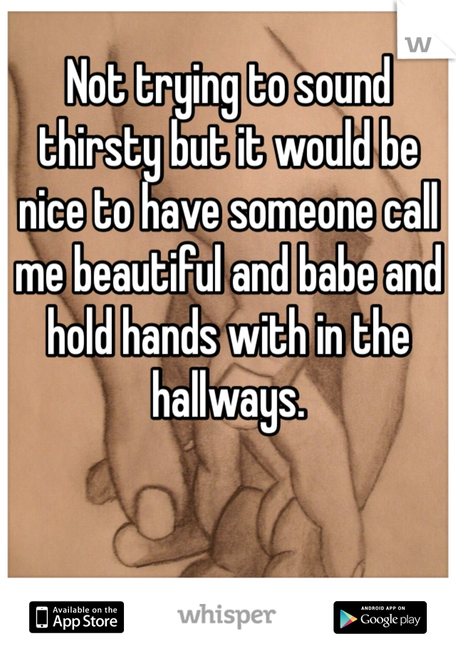 Not trying to sound thirsty but it would be nice to have someone call me beautiful and babe and hold hands with in the hallways.