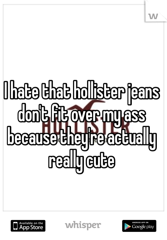 I hate that hollister jeans don't fit over my ass because they're actually really cute