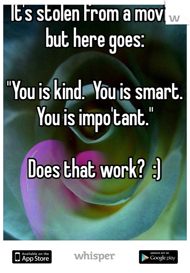It's stolen from a movie, but here goes:

"You is kind.  You is smart.  You is impo'tant."

Does that work?  :)