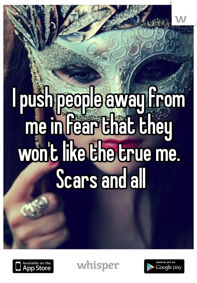 I push people away from me in fear that they won't like the true me.
 Scars and all