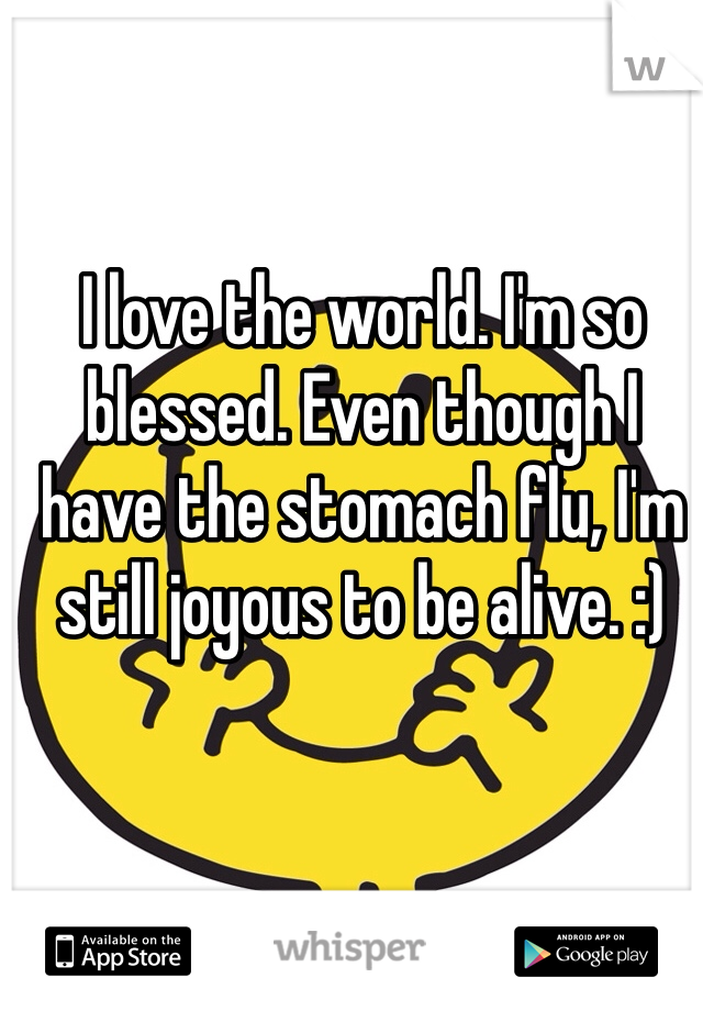I love the world. I'm so blessed. Even though I have the stomach flu, I'm still joyous to be alive. :)