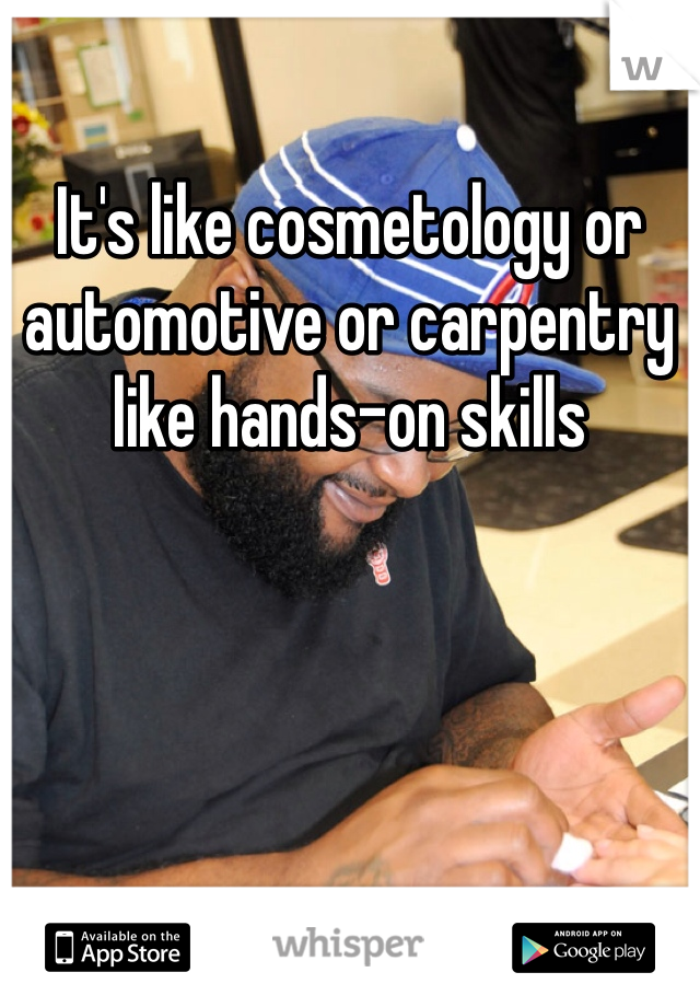 It's like cosmetology or automotive or carpentry like hands-on skills 