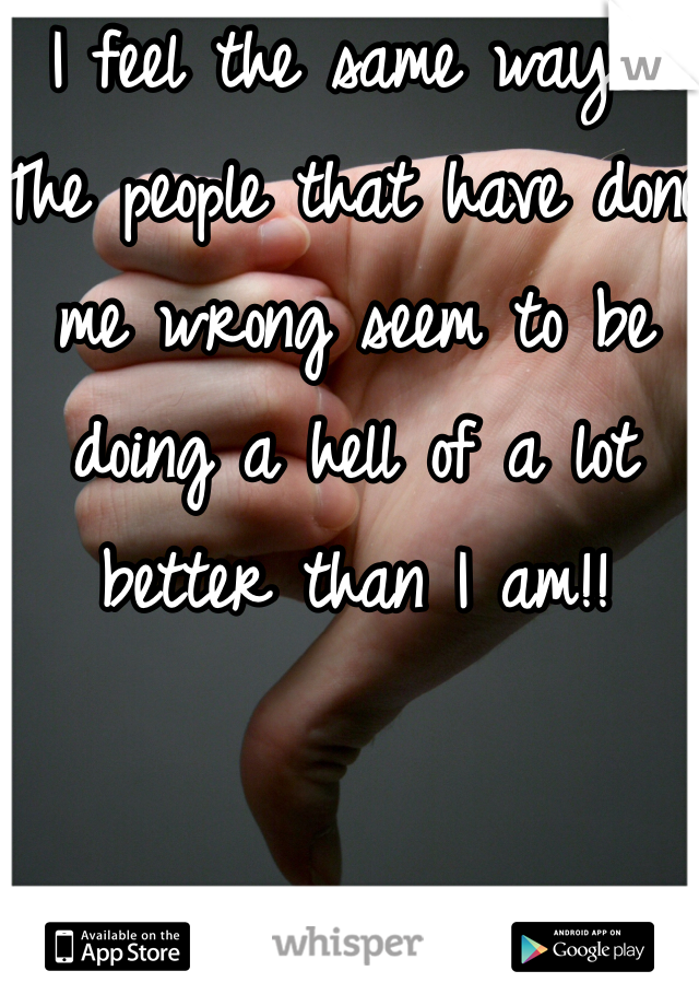 I feel the same way... The people that have done me wrong seem to be doing a hell of a lot better than I am!!