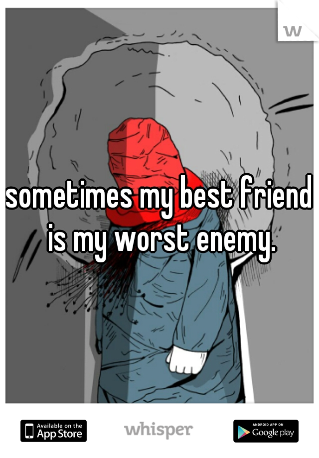 sometimes my best friend is my worst enemy.