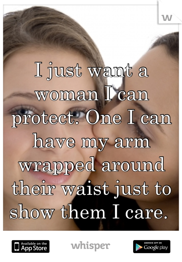 I just want a woman I can protect. One I can have my arm wrapped around their waist just to show them I care. 