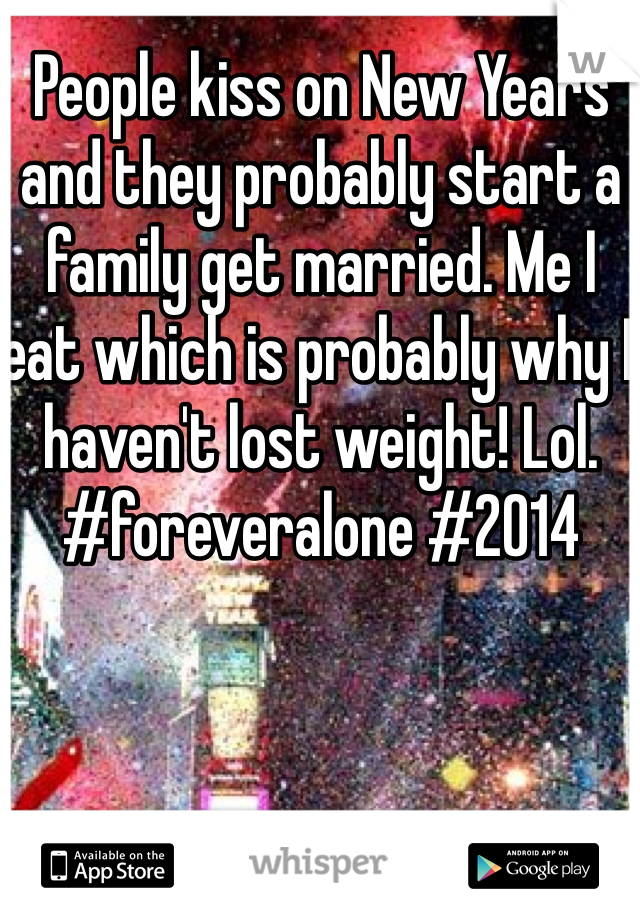 People kiss on New Years and they probably start a family get married. Me I eat which is probably why I haven't lost weight! Lol. #foreveralone #2014