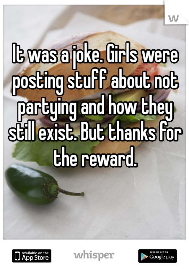 It was a joke. Girls were posting stuff about not partying and how they still exist. But thanks for the reward.