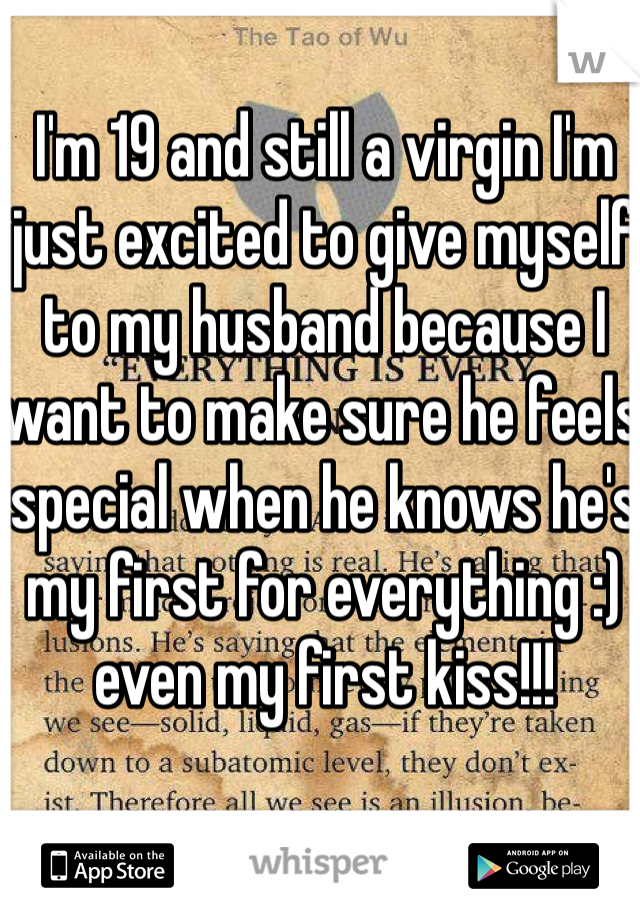 I'm 19 and still a virgin I'm just excited to give myself to my husband because I want to make sure he feels special when he knows he's my first for everything :) even my first kiss!!! 
