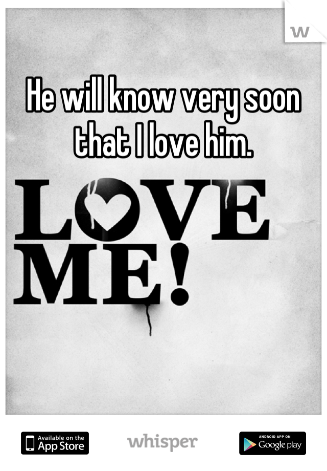 He will know very soon that I love him.