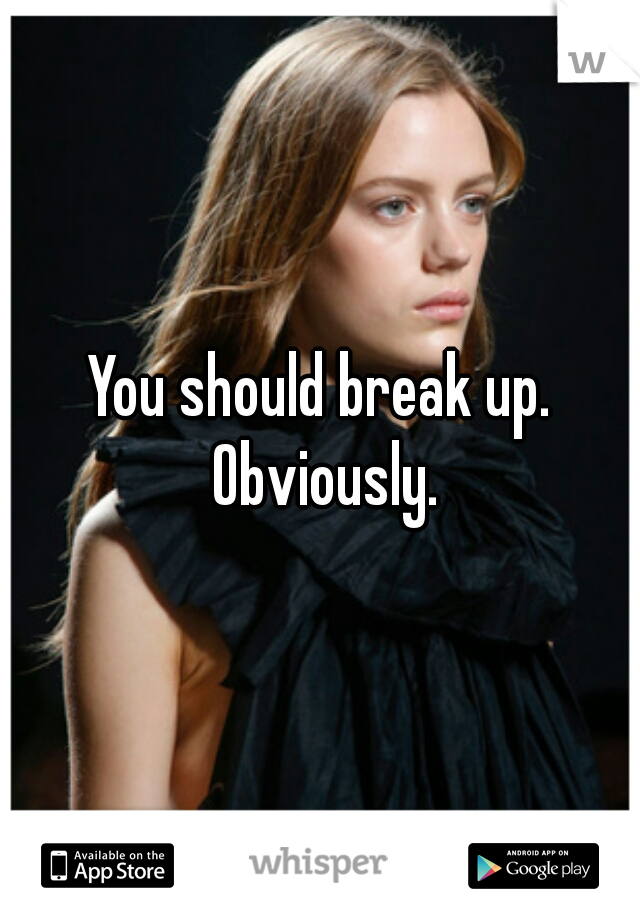 You should break up. Obviously.
