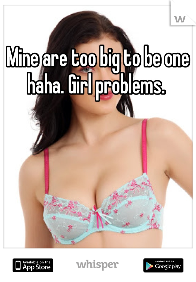 Mine are too big to be one haha. Girl problems. 