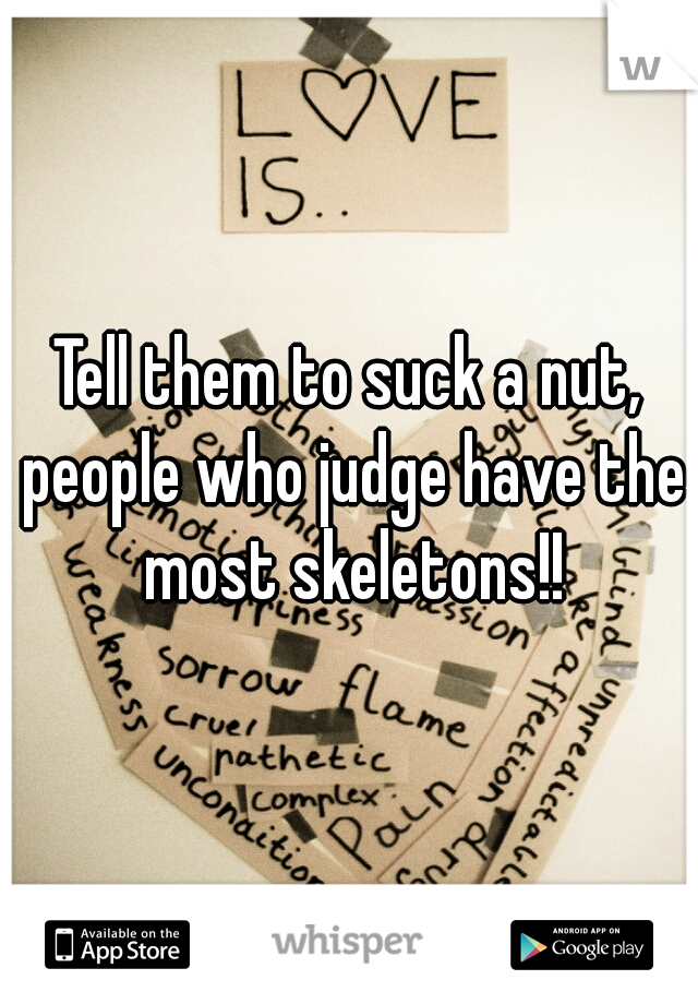 Tell them to suck a nut, people who judge have the most skeletons!!